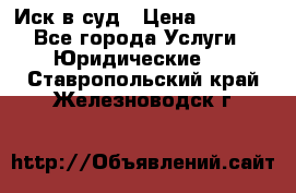 Иск в суд › Цена ­ 1 500 - Все города Услуги » Юридические   . Ставропольский край,Железноводск г.